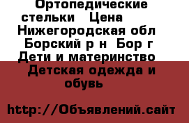 Ортопедические стельки › Цена ­ 500 - Нижегородская обл., Борский р-н, Бор г. Дети и материнство » Детская одежда и обувь   